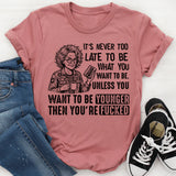 It’s Never Too Late to Be What You Want to Be. Unless You Want to Be Younger Then You’re F***ed T-Shirt
