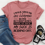 I Walk Around Like Everything Is Fine But Deep Down, Inside My Shoe, My Sock Is Sliding Off T-Shirt