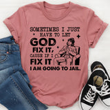 Sometimes I Just Have to Let God Fix It, ‘Cause If I Fix It I’m Going to Jail T-Shirt