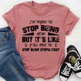 I’m Trying To Stop Being Mean, But It’s Like Y’all Have To Stop Being Stupid First T-Shirt