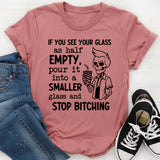 If You See Your Glass as Half Empty Pour It into a Smaller Glass and Stop Bitching T-Shirt
