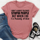 I Don’t Always Tolerate Stupid People, But When I Do, I’m Probably at Work T-Shirt