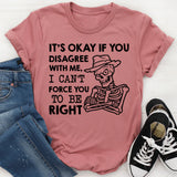 It’s Okay If You Disagree With Me, I Can’t Force You to Be Right T-Shirt