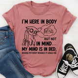 I’m Here in Body, But Not in Mind. My Mind Is in Bed Where My Body Wishes It Could Be T-Shirt