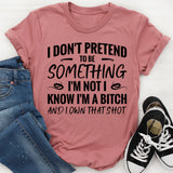 I Don’t Pretend To Be Something I’m Not. I Know I’m A Bitch And I Own That Sh*t T-Shirt
