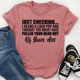Just Checking I Heard a Loud Pop and Thought You Might Have Pulled Your Head Out of Your Ass T-Shirt