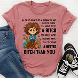 Please Don’t Be a Bitch to Me, Because Then I’ll Have to Be a Bitch to You, and We Both Know That I Can Be a Better Bitch Than You T-Shirt