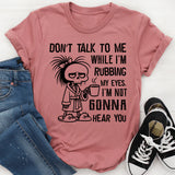 Don’t Talk to Me While I’m Rubbing My Eyes. I’m Not Gonna Hear You T-Shirt