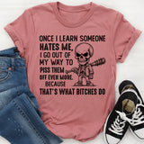 Once I Learn Someone Hates Me, I Go Out of My Way to Piss Them Off Even More Because That’s What Bitches Do T-Shirt