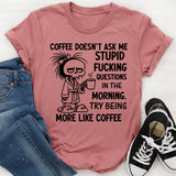 Coffee Doesn’t Ask Me Stupid Fucking Questions in the Morning. Try Being More Like Coffee T-Shirt