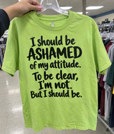 I Should Be Ashamed Of My Attitude. To Be Clear I'm Not. But I Should Be T-Shirt