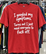 I Googled My Symptoms Turns Out I Just Need Everyone To Fuck Off T-Shirt