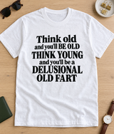 Think Old And You'll Be Old Think Young And You'll Be A Delusional Old Fart T-Shirt