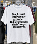 Yes, I Could Improve My Attitude But My Insurance Doesn't Cover Those Meds T-Shirt