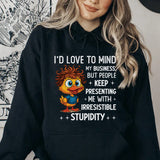 I’d Love to Mind My Business, But People Keep Presenting Me With Irresistible Stupidity Hoodie