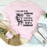 I Get Most of My Exercise These Days from Shaking My Head in Disbelief T-Shirt