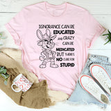 Ignorance Can Be Educated and Crazy Can Be Medicated, But There Is No Cure for Stupid T-Shirt