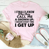 I FINALLY KNOW WHY THEY CALL ME UP, A GROWN I GROAN EVERY TIME I GET UP T-Shirt