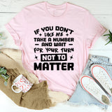 If You Don’t Like Me, Take A Number And Wait For Your Turn Not To Matter T-Shirt