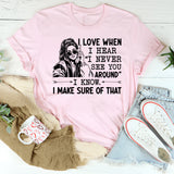 I Love When I Hear ‘I Never See You Around’ I Know. I Make Sure of That T-Shirt