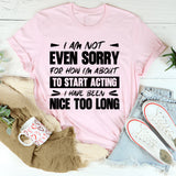 I Am Not Even Sorry For How I’m About To Start Acting, I Have Been Nice Too Long T-Shirt