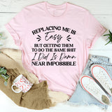 Replacing Me Is Easy, But Getting Them To Do The Same Sh*t I Did Is Damn Near Impossible T-Shirt