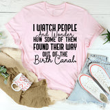 I Watch People and Wonder How Some of Them Found Their Way Out of the Birth Canal T-Shirt