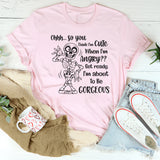 Ohhh So You Think I Am Cute When I’m Angry? Get Ready, I Am About to Be Gorgeous T-Shirt