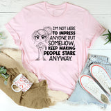 I’m Not Here to Impress Anyone But Somehow, I Keep Making People Stare Anyway T-Shirt