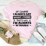 Of Course I Always Say What I Think. That’s Why I’m Always In Trouble T-Shirt