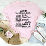 I Hate It When I Have To Be Nice To Someone I Really Want To Throw A Brick At T-Shirt