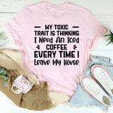 My Toxic Trait Is Thinking I Need an Iced Coffee Every Time I Leave My House T-Shirt