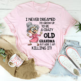 I Never Dreamed I’d Grow Up to Be a Crazy Old Grandma, But Here I Am Killing It T-Shirt