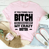 If You Think I’m A Bitch, You Should Meet My Crazy Sister T-Shirt