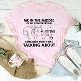 Me in the Middle of My Conversation Trying to Remember What I Was Talking About T-Shirt