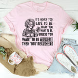 It’s Never Too Late to Be What You Want to Be. Unless You Want to Be Younger, Then You’re F*cked T-Shirt