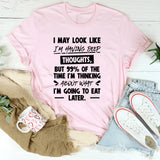 I May Look Like I’m Having Deep Thoughts, But 99% Of The Time I’m Thinking About What I’m Going To Eat Later T-Shirt