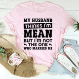 My Husband Thinks I’m Mean But I’m Not The One Who Married Me T-Shirt
