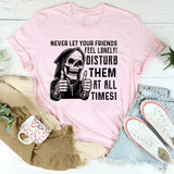 Never Let Your Friends Feel Lonely! Disturb Them at All Times T-Shirt
