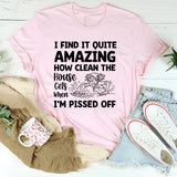 I Find It Quite Amazing How Clean the House Gets When I’m Pissed Off T-Shirt