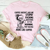 Coffee Doesn’t Ask Me Stupid Fucking Questions in the Morning. Try Being More Like Coffee T-Shirt