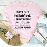 I Don’t Need Halloween I Ghost People All Year Round T-Shirt