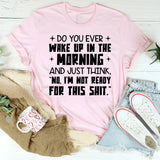 Do You Ever Wake Up in the Morning and Just Think, ‘No, I’m Not Ready for This Shit T-Shirt