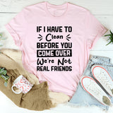 If I Have To Clean Before You Come Over, We’re Not Real Friends T-Shirt