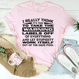 I Really Think It’s Time to Take the Warning Labels Off of Everything and Let Stupidity Work Itself Out of the Gene Pool T-Shirt
