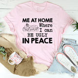 Me at Home Where I Can Be Ugly in Peace T-Shirt