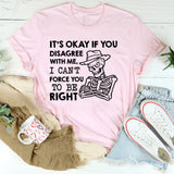 It’s Okay If You Disagree With Me, I Can’t Force You to Be Right T-Shirt