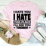 I Hate You, I Hate This Place, I’ll See You Tomorrow T-Shirt