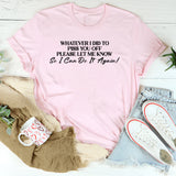 Whatever I Did to Piss You Off Please Let Me Know So I Can Do It Again T-Shirt