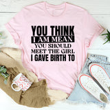 You Think I Am Mean? You Should Meet the Girl I Gave Birth To T-Shirt